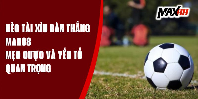 Kèo Tài Xỉu Bàn Thắng Max88 - Mẹo Cược Và Yếu Tố Quan Trọng